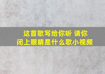 这首歌写给你听 请你闭上眼睛是什么歌小视频